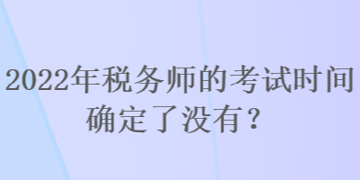 2022年稅務(wù)師的考試時(shí)間確定了沒(méi)有？