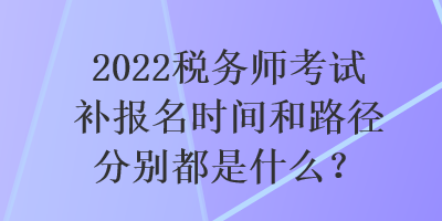 2022稅務(wù)師考試補(bǔ)報(bào)名時(shí)間和路徑分別都是什么？