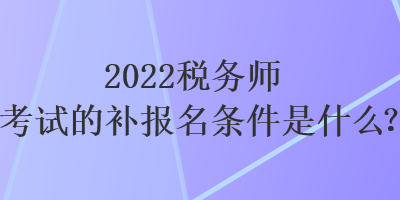 2022稅務(wù)師考試的補(bǔ)報(bào)名條件是什么？