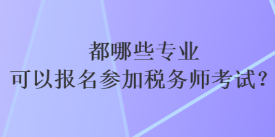 都哪些專業(yè)可以報(bào)名參加稅務(wù)師考試？