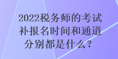 2022稅務(wù)師的考試補(bǔ)報名時間和通道分別都是什么？