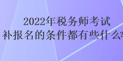 2022年稅務師考試補報名的條件都有些什么？