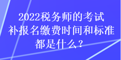 2022稅務(wù)師的考試補(bǔ)報(bào)名繳費(fèi)時(shí)間和標(biāo)準(zhǔn)都是什么？