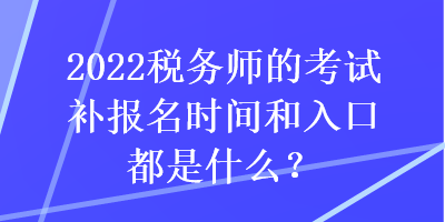 2022稅務(wù)師的考試補報名時間和入口都是什么？