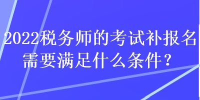 2022稅務(wù)師的考試補(bǔ)報(bào)名需要滿足什么條件？