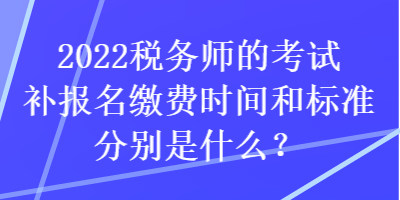 2022稅務(wù)師的考試補(bǔ)報(bào)名繳費(fèi)時(shí)間和標(biāo)準(zhǔn)分別是什么？