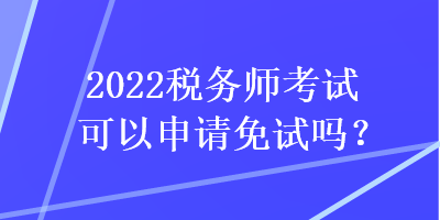 2022稅務(wù)師考試可以申請(qǐng)免試嗎？