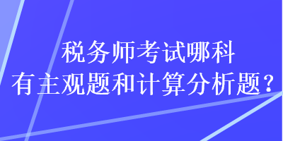 稅務(wù)師考試哪科有主觀題和計算分析題？