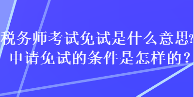 稅務(wù)師考試免試是什么意思？申請(qǐng)免試的條件是怎樣的？