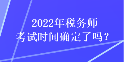 2022年稅務(wù)師考試時間確定了嗎？