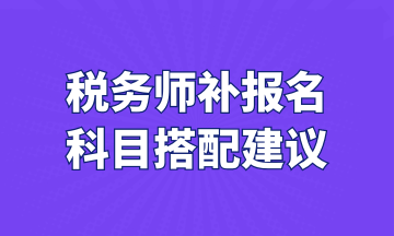 稅務(wù)師補(bǔ)報(bào)名 科目搭配建議