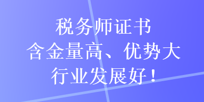 稅務(wù)師證書含金量高、優(yōu)勢大，行業(yè)發(fā)展好！