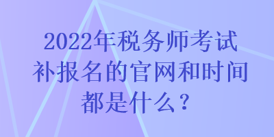 2022年稅務師考試補報名的官網(wǎng)和時間都是什么？