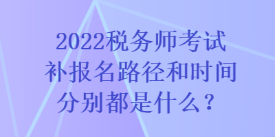 2022稅務(wù)師考試補(bǔ)報(bào)名路徑和時間分別都是什么？