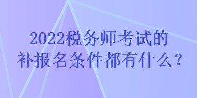 2022稅務(wù)師考試的補(bǔ)報(bào)名條件都有什么？