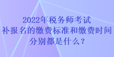 2022年稅務師考試補報名的繳費標準和繳費時間分別都是什么？