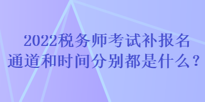 2022稅務(wù)師考試補(bǔ)報(bào)名通道和時(shí)間分別都是什么？