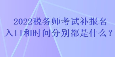 2022稅務師考試補報名入口和時間分別都是什么？