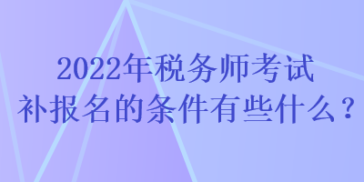 2022年稅務(wù)師考試補(bǔ)報(bào)名的條件有些什么？