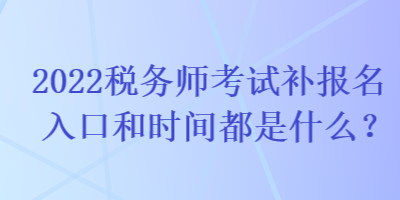 2022稅務(wù)師考試補(bǔ)報(bào)名入口和時(shí)間都是什么？