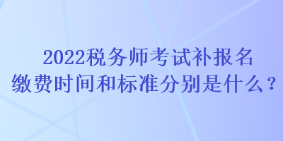 2022稅務(wù)師考試補報名繳費時間和標準分別是什么？