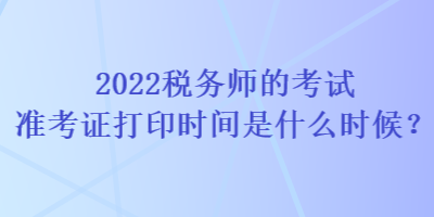 2022稅務(wù)師的考試準(zhǔn)考證打印時間是什么時候？