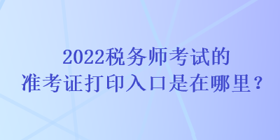 2022稅務(wù)師考試的準(zhǔn)考證打印入口是在哪里？