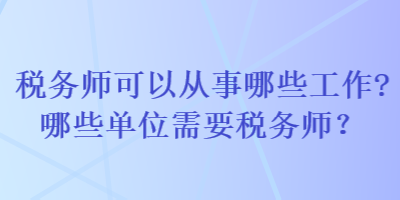 稅務(wù)師可以從事哪些工作哪些單位需要稅務(wù)師？