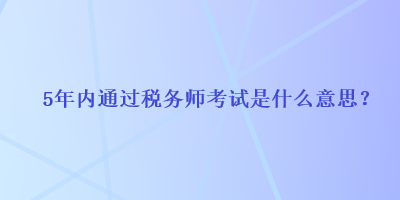 5年內(nèi)通過稅務(wù)師考試是什么意思？