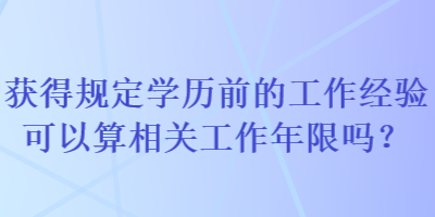 獲得規(guī)定學(xué)歷前的工作經(jīng)驗可以算相關(guān)工作年限嗎？