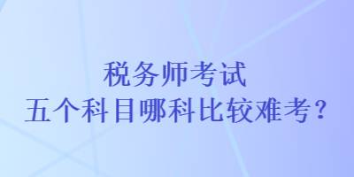 稅務師考試五個科目哪科比較難考？