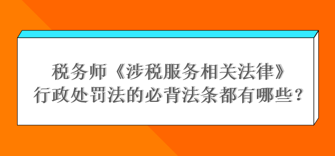 稅務(wù)師《涉稅服務(wù)相關(guān)法律》行政處罰法的必背法條都有哪些？