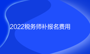 2022稅務(wù)師補(bǔ)報(bào)名費(fèi)用