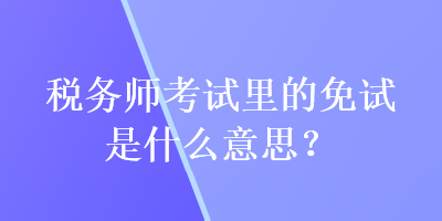 稅務(wù)師考試里的免試是什么意思？