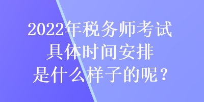 2022年稅務(wù)師考試具體時(shí)間安排是什么樣子的呢？