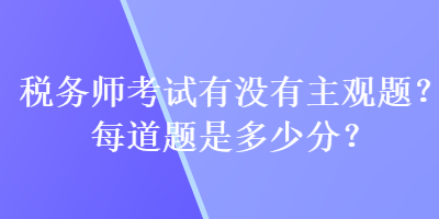 稅務(wù)師考試有沒有主觀題？每道題是多少分？