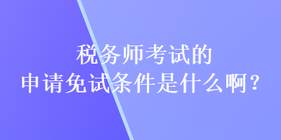 稅務(wù)師考試的申請(qǐng)免試條件是什么?。? suffix=