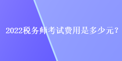 2022稅務(wù)師考試費用是多少元？