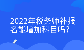 2022年稅務(wù)師補(bǔ)報(bào)名能增加科目嗎？