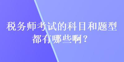 稅務(wù)師考試的科目和題型都有哪些??？