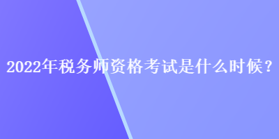 2022年稅務(wù)師資格考試是什么時(shí)候？