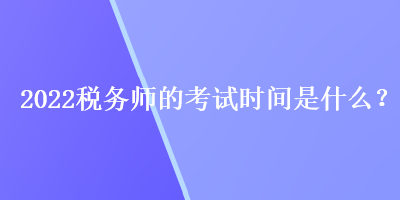 2022稅務(wù)師的考試時(shí)間是什么？