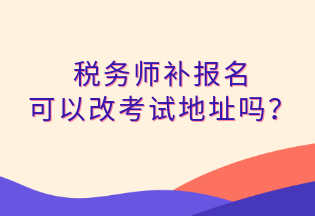 稅務(wù)師補報名 可以改考試地址嗎？