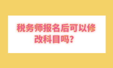 稅務(wù)師報名后可以修改科目嗎？