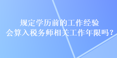 規(guī)定學(xué)歷前的工作經(jīng)驗(yàn)會(huì)算入稅務(wù)師相關(guān)工作年限嗎？