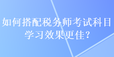 如何搭配稅務(wù)師考試科目學(xué)習(xí)效果更佳？