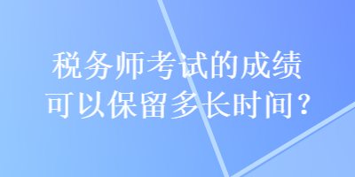 稅務(wù)師考試的成績可以保留多長時間？