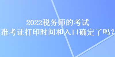 2022稅務(wù)師的考試準(zhǔn)考證打印時(shí)間和入口確定了嗎？