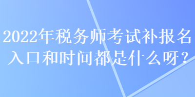 2022年稅務(wù)師考試補(bǔ)報(bào)名入口和時(shí)間都是什么呀？