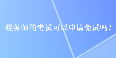 稅務(wù)師的考試可以申請(qǐng)免試嗎？